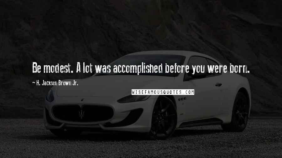 H. Jackson Brown Jr. Quotes: Be modest. A lot was accomplished before you were born.