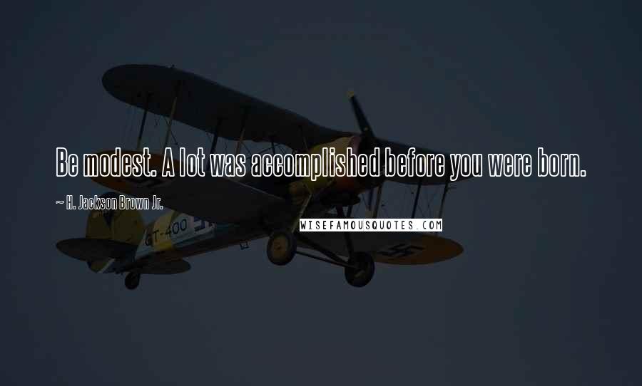 H. Jackson Brown Jr. Quotes: Be modest. A lot was accomplished before you were born.