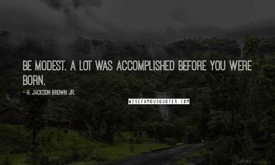 H. Jackson Brown Jr. Quotes: Be modest. A lot was accomplished before you were born.