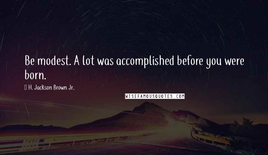 H. Jackson Brown Jr. Quotes: Be modest. A lot was accomplished before you were born.