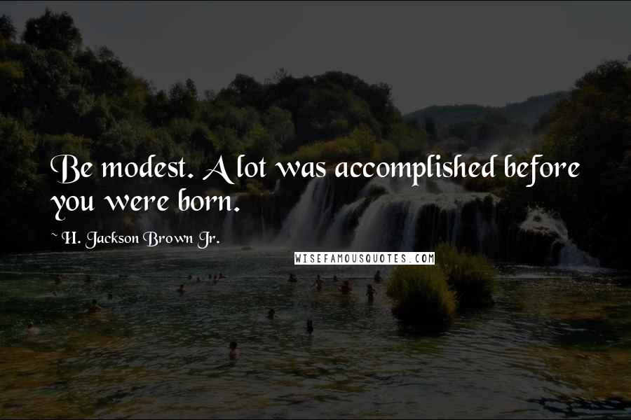 H. Jackson Brown Jr. Quotes: Be modest. A lot was accomplished before you were born.
