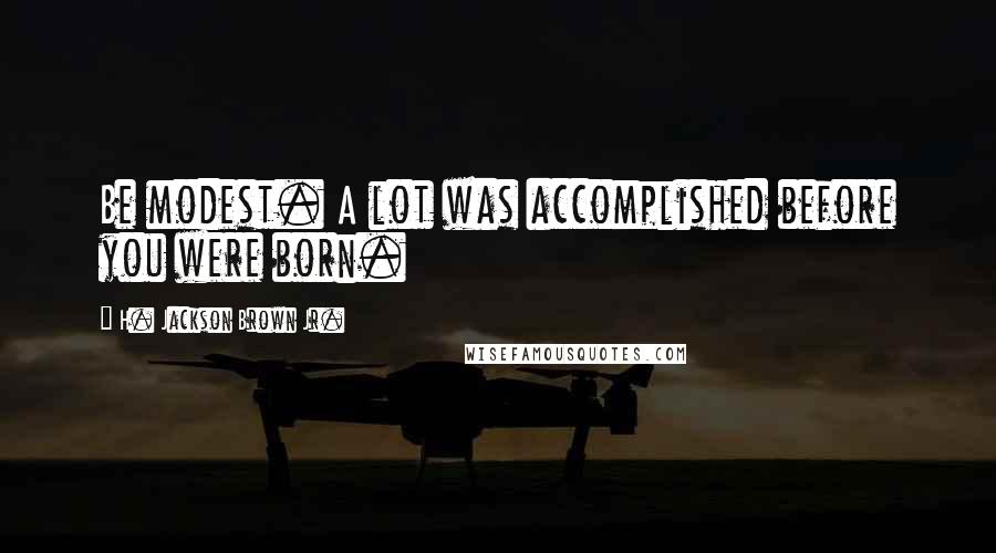 H. Jackson Brown Jr. Quotes: Be modest. A lot was accomplished before you were born.