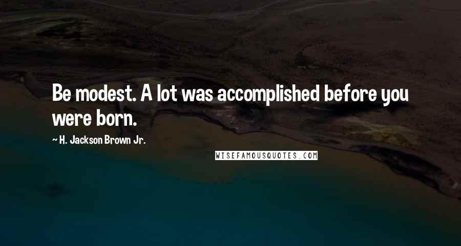 H. Jackson Brown Jr. Quotes: Be modest. A lot was accomplished before you were born.