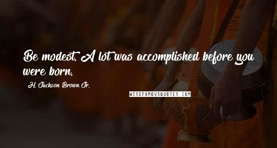 H. Jackson Brown Jr. Quotes: Be modest. A lot was accomplished before you were born.