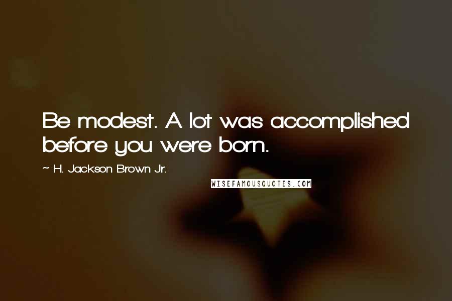 H. Jackson Brown Jr. Quotes: Be modest. A lot was accomplished before you were born.