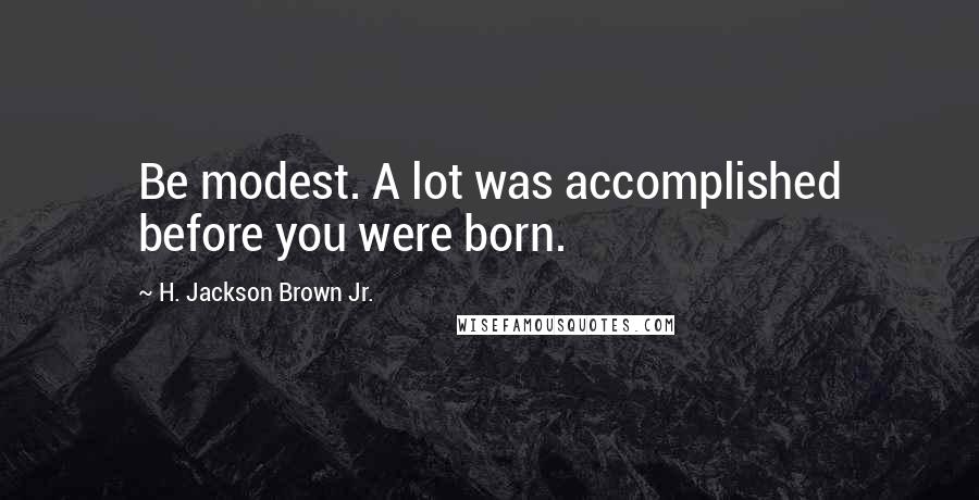 H. Jackson Brown Jr. Quotes: Be modest. A lot was accomplished before you were born.