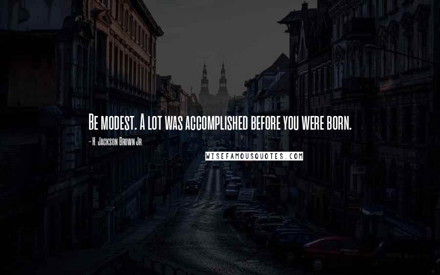 H. Jackson Brown Jr. Quotes: Be modest. A lot was accomplished before you were born.