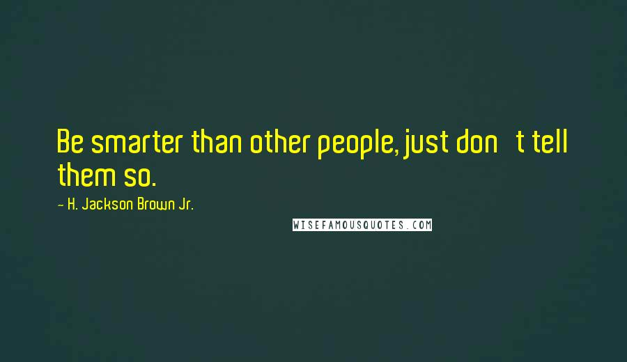 H. Jackson Brown Jr. Quotes: Be smarter than other people, just don't tell them so.