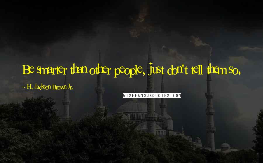 H. Jackson Brown Jr. Quotes: Be smarter than other people, just don't tell them so.