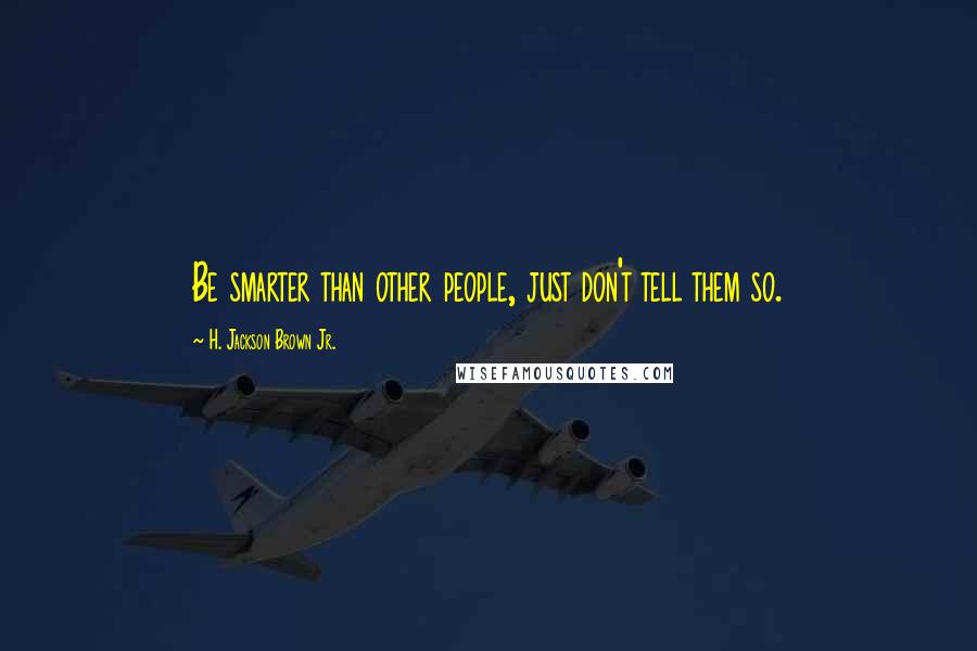 H. Jackson Brown Jr. Quotes: Be smarter than other people, just don't tell them so.