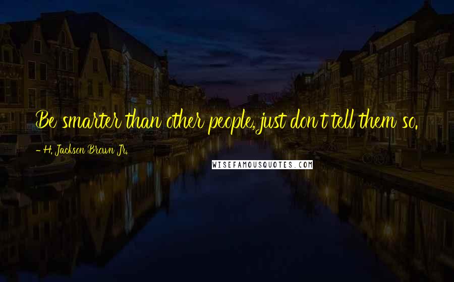 H. Jackson Brown Jr. Quotes: Be smarter than other people, just don't tell them so.