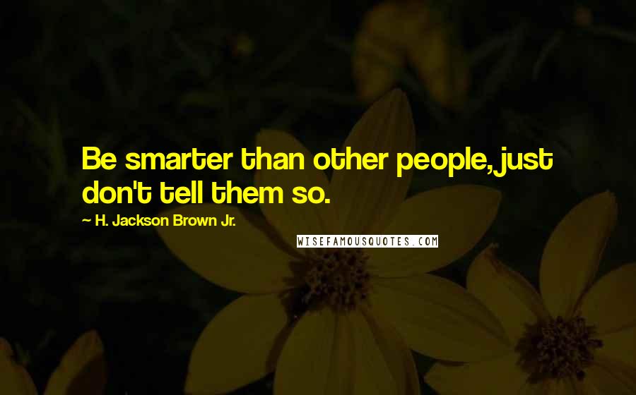 H. Jackson Brown Jr. Quotes: Be smarter than other people, just don't tell them so.