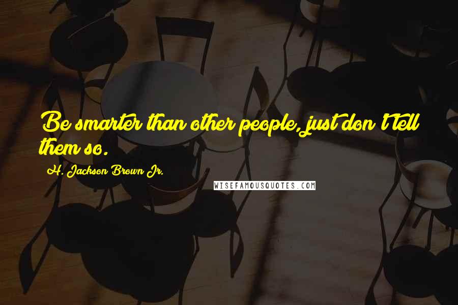 H. Jackson Brown Jr. Quotes: Be smarter than other people, just don't tell them so.