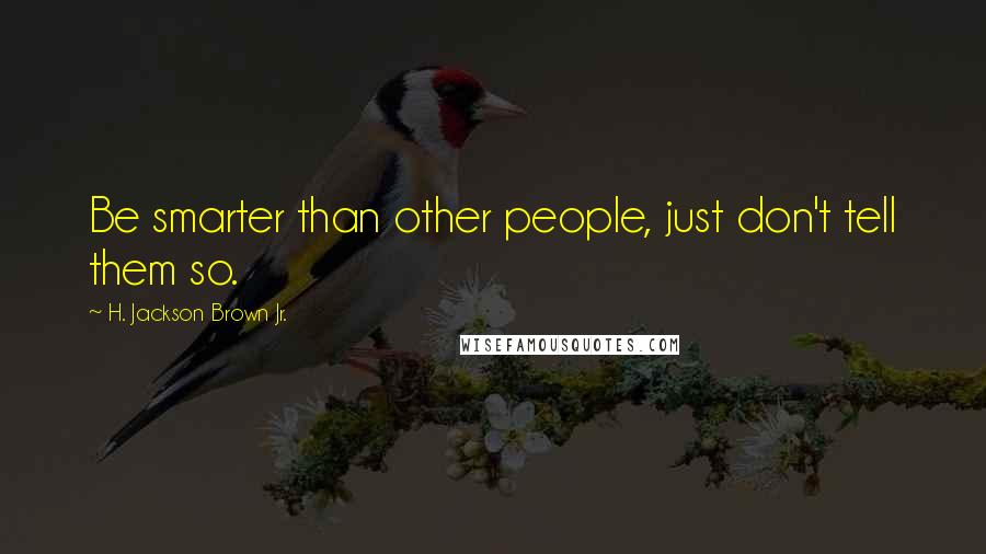 H. Jackson Brown Jr. Quotes: Be smarter than other people, just don't tell them so.