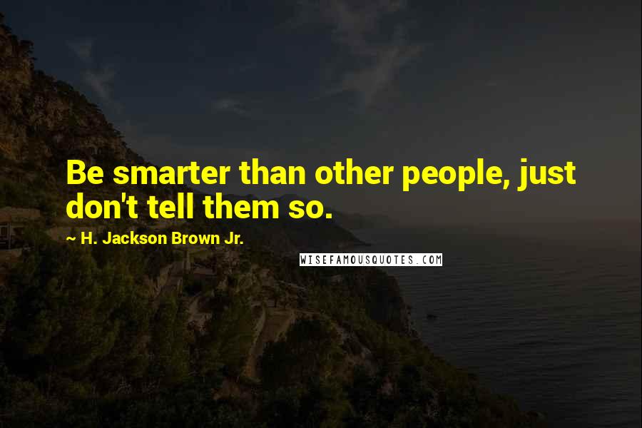 H. Jackson Brown Jr. Quotes: Be smarter than other people, just don't tell them so.