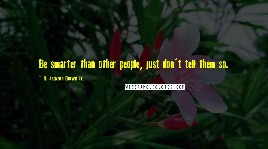 H. Jackson Brown Jr. Quotes: Be smarter than other people, just don't tell them so.