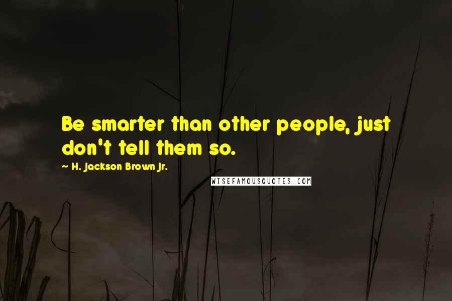 H. Jackson Brown Jr. Quotes: Be smarter than other people, just don't tell them so.