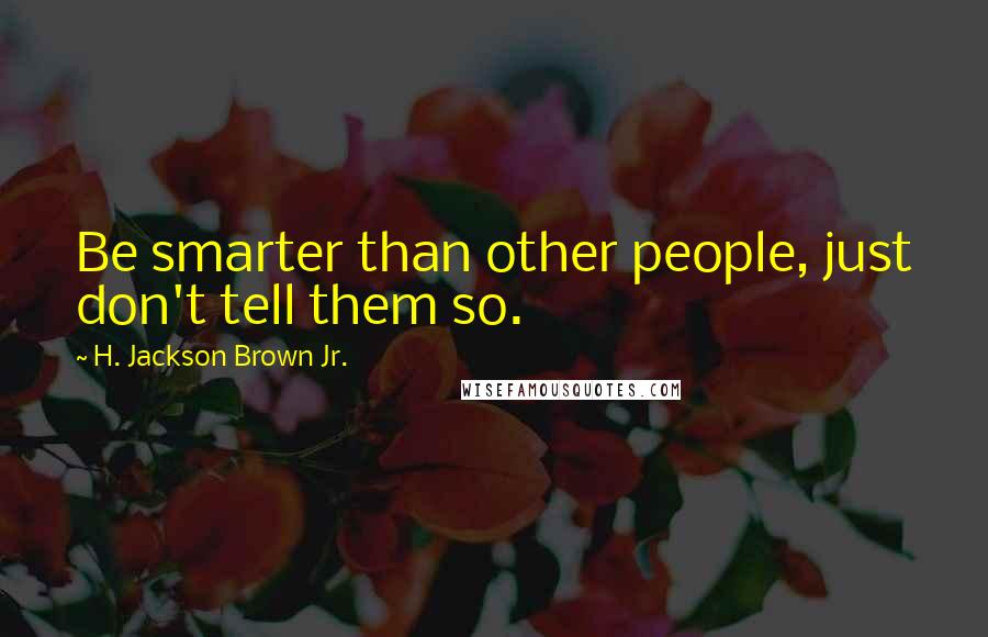 H. Jackson Brown Jr. Quotes: Be smarter than other people, just don't tell them so.