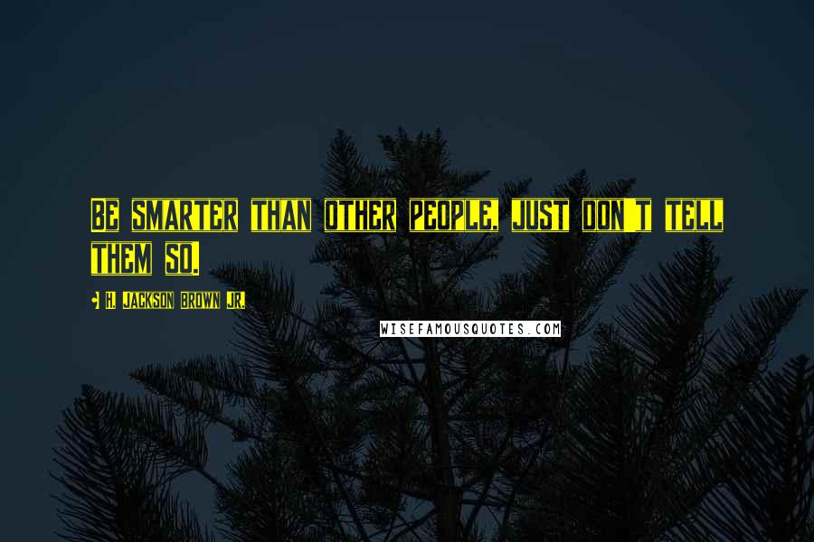 H. Jackson Brown Jr. Quotes: Be smarter than other people, just don't tell them so.