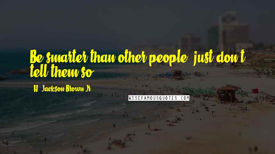H. Jackson Brown Jr. Quotes: Be smarter than other people, just don't tell them so.