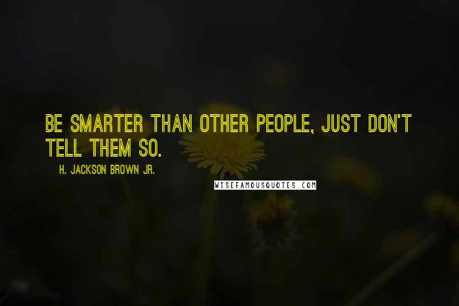 H. Jackson Brown Jr. Quotes: Be smarter than other people, just don't tell them so.