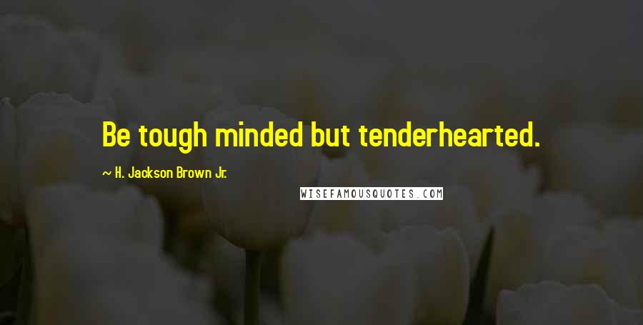 H. Jackson Brown Jr. Quotes: Be tough minded but tenderhearted.