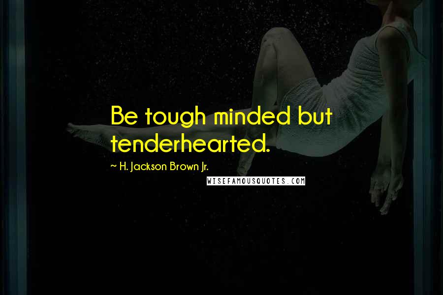 H. Jackson Brown Jr. Quotes: Be tough minded but tenderhearted.