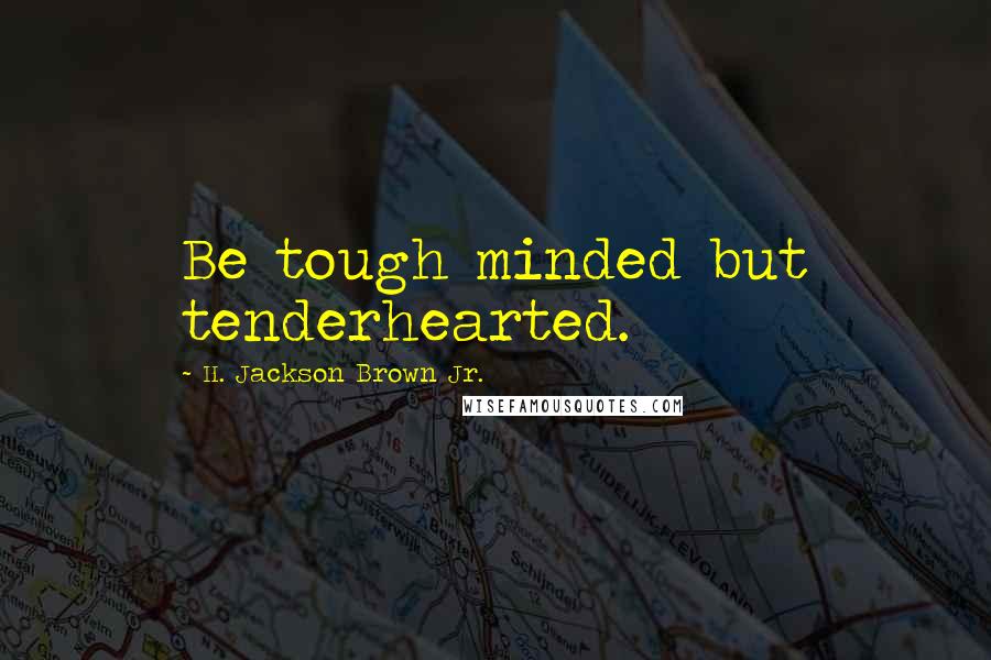 H. Jackson Brown Jr. Quotes: Be tough minded but tenderhearted.