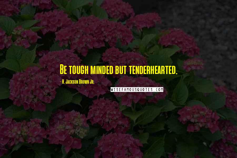 H. Jackson Brown Jr. Quotes: Be tough minded but tenderhearted.