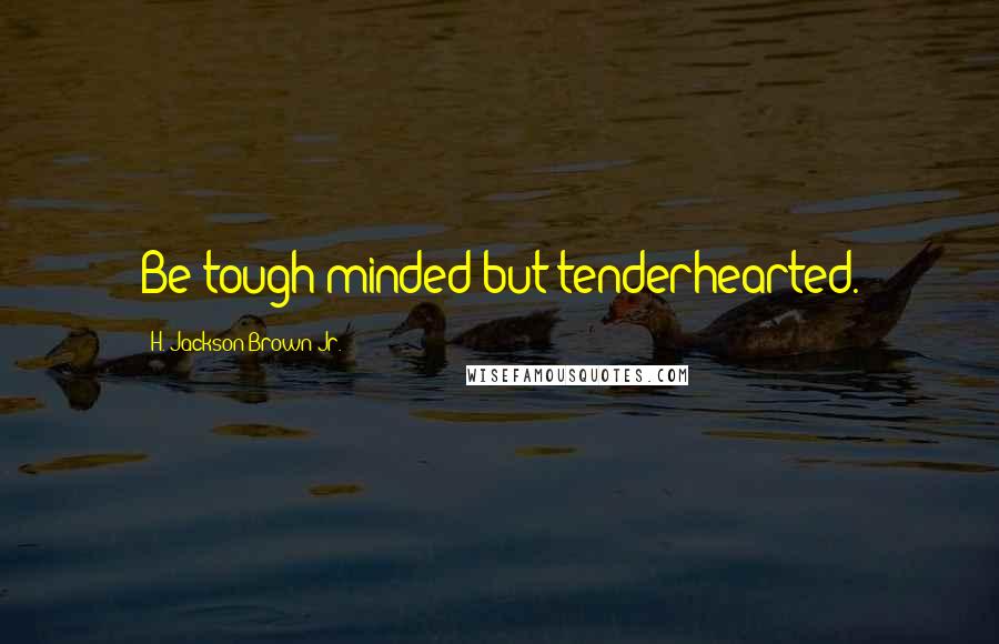 H. Jackson Brown Jr. Quotes: Be tough minded but tenderhearted.