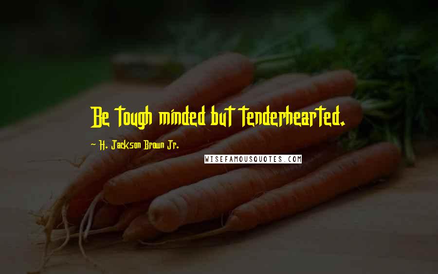 H. Jackson Brown Jr. Quotes: Be tough minded but tenderhearted.