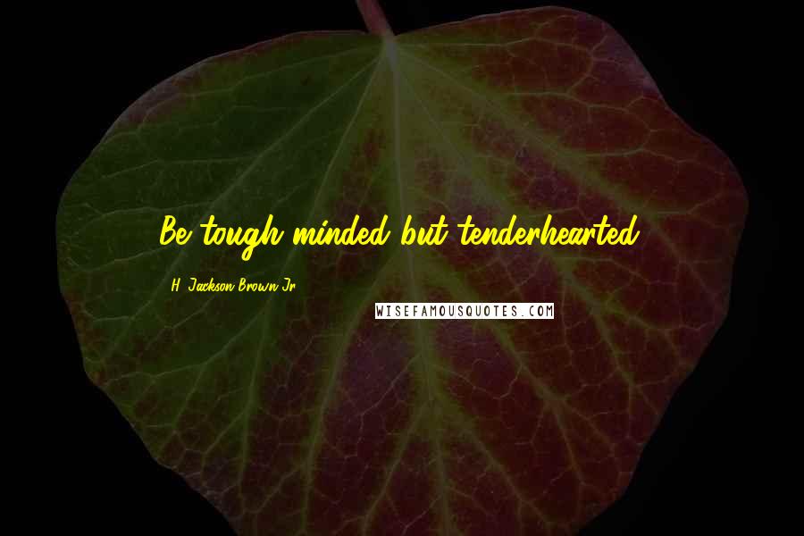 H. Jackson Brown Jr. Quotes: Be tough minded but tenderhearted.