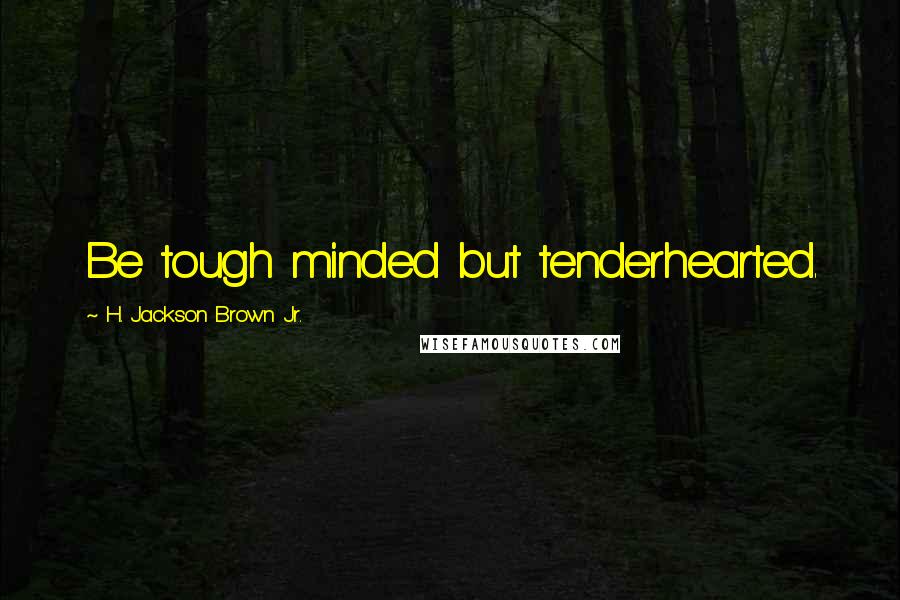 H. Jackson Brown Jr. Quotes: Be tough minded but tenderhearted.