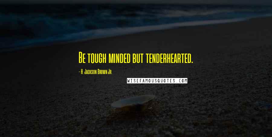 H. Jackson Brown Jr. Quotes: Be tough minded but tenderhearted.