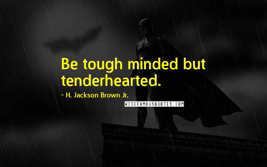 H. Jackson Brown Jr. Quotes: Be tough minded but tenderhearted.