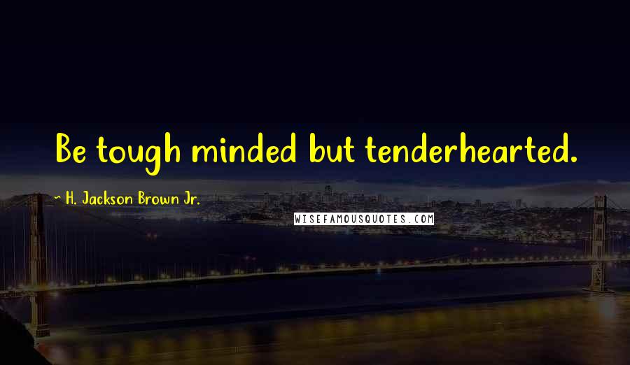 H. Jackson Brown Jr. Quotes: Be tough minded but tenderhearted.