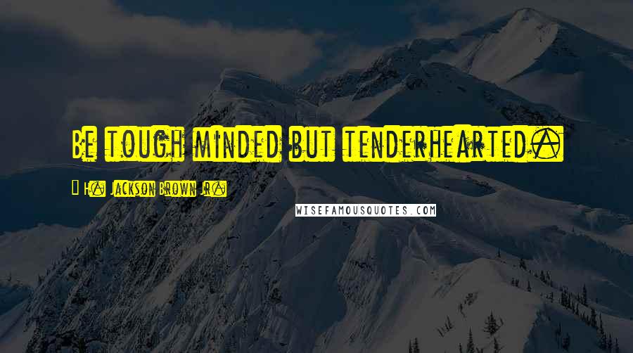 H. Jackson Brown Jr. Quotes: Be tough minded but tenderhearted.