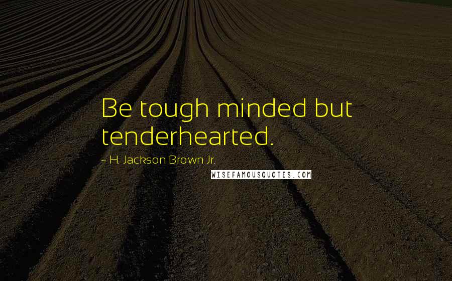 H. Jackson Brown Jr. Quotes: Be tough minded but tenderhearted.