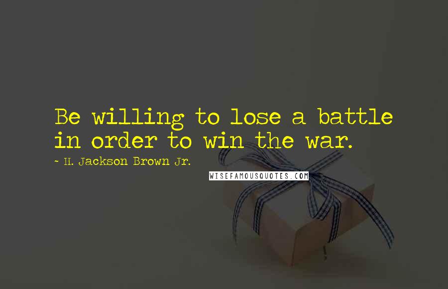 H. Jackson Brown Jr. Quotes: Be willing to lose a battle in order to win the war.