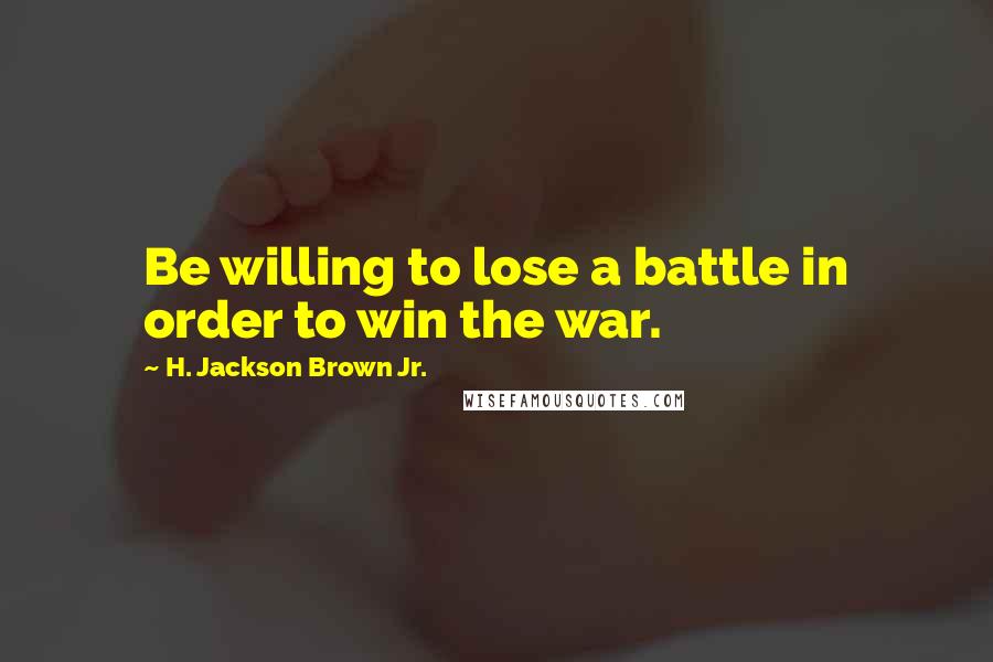 H. Jackson Brown Jr. Quotes: Be willing to lose a battle in order to win the war.