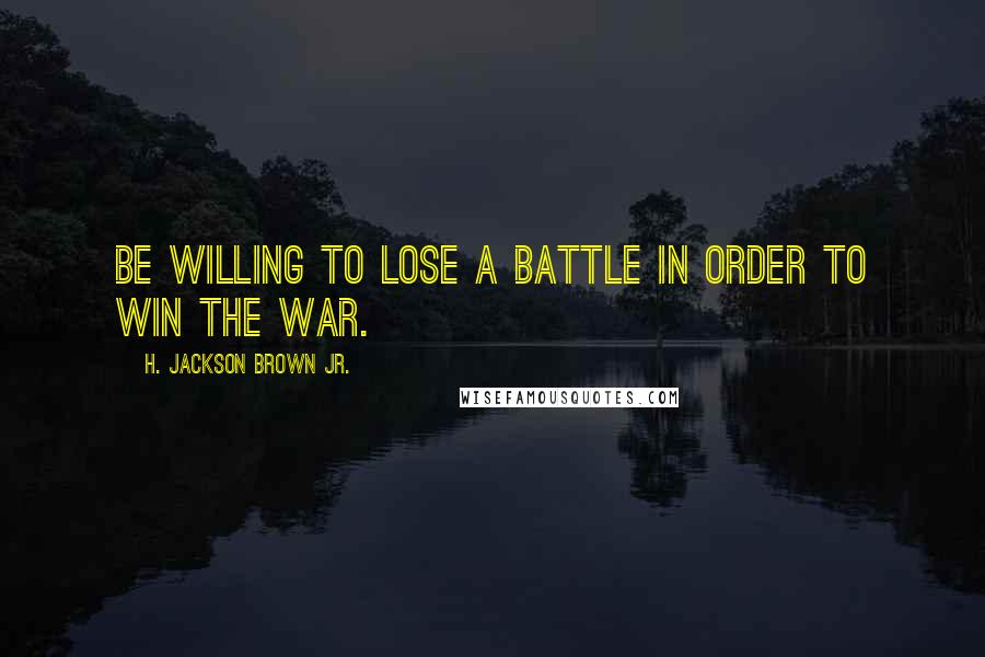 H. Jackson Brown Jr. Quotes: Be willing to lose a battle in order to win the war.