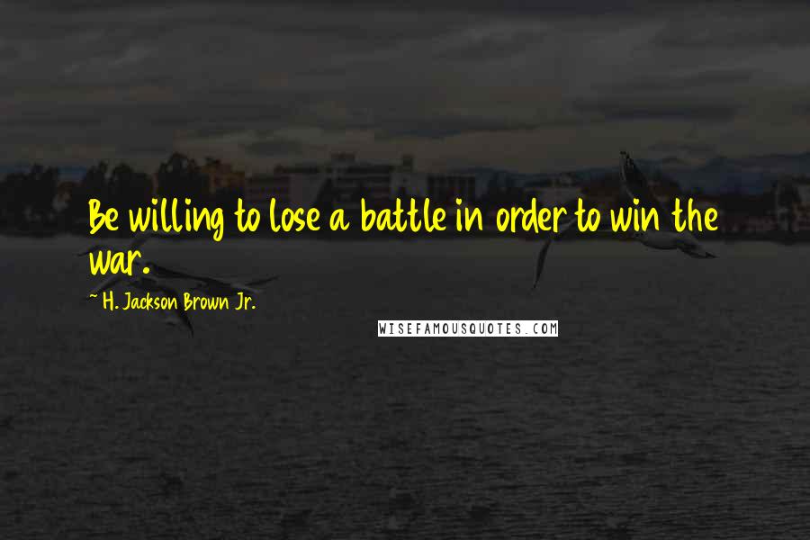 H. Jackson Brown Jr. Quotes: Be willing to lose a battle in order to win the war.