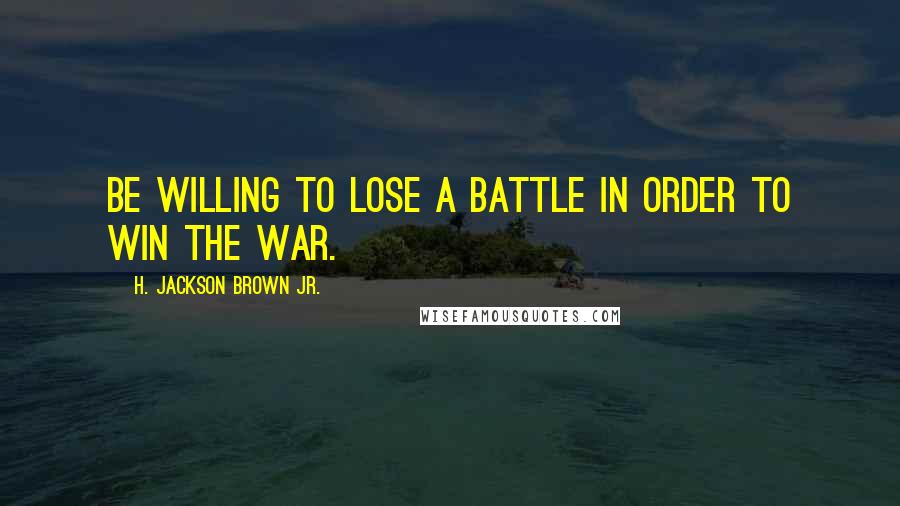 H. Jackson Brown Jr. Quotes: Be willing to lose a battle in order to win the war.