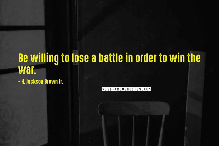 H. Jackson Brown Jr. Quotes: Be willing to lose a battle in order to win the war.