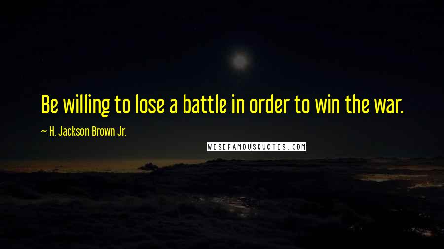 H. Jackson Brown Jr. Quotes: Be willing to lose a battle in order to win the war.