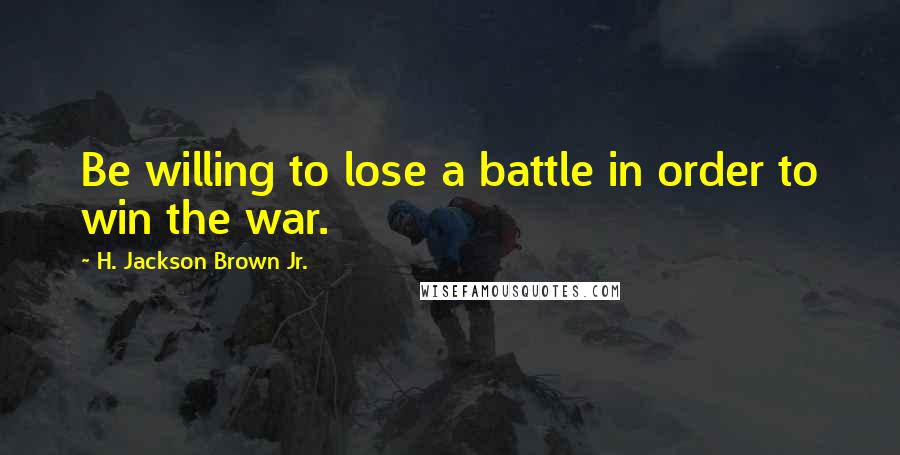 H. Jackson Brown Jr. Quotes: Be willing to lose a battle in order to win the war.