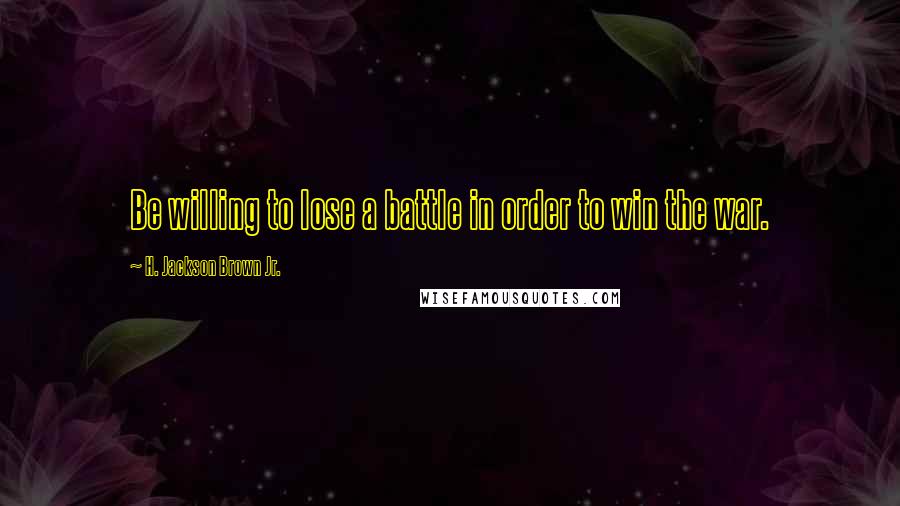 H. Jackson Brown Jr. Quotes: Be willing to lose a battle in order to win the war.