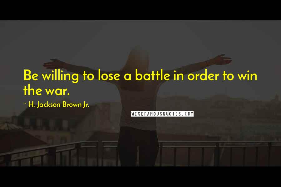 H. Jackson Brown Jr. Quotes: Be willing to lose a battle in order to win the war.