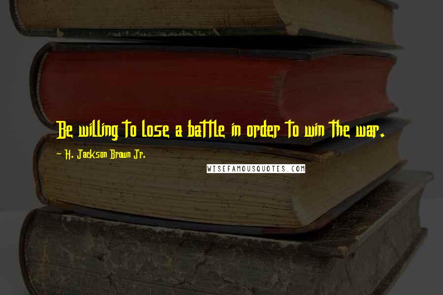 H. Jackson Brown Jr. Quotes: Be willing to lose a battle in order to win the war.