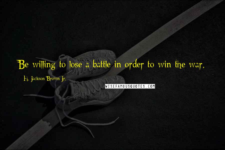 H. Jackson Brown Jr. Quotes: Be willing to lose a battle in order to win the war.